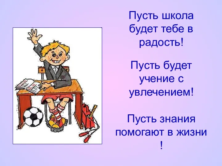 Пусть школа будет тебе в радость! Пусть будет учение с увлечением!