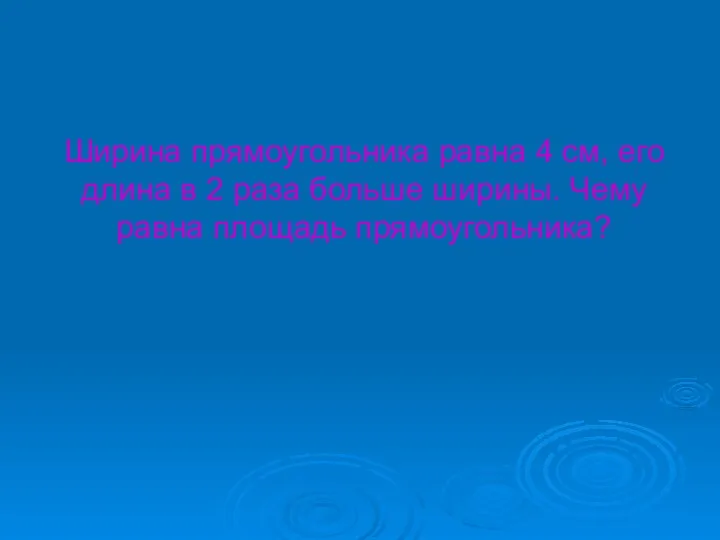 Ширина прямоугольника равна 4 см, его длина в 2 раза больше ширины. Чему равна площадь прямоугольника?