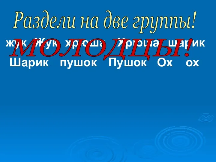 Раздели на две группы! жук Жук хрюша Хрюша шарик Шарик пушок Пушок Ох ох МОЛОДЦЫ!