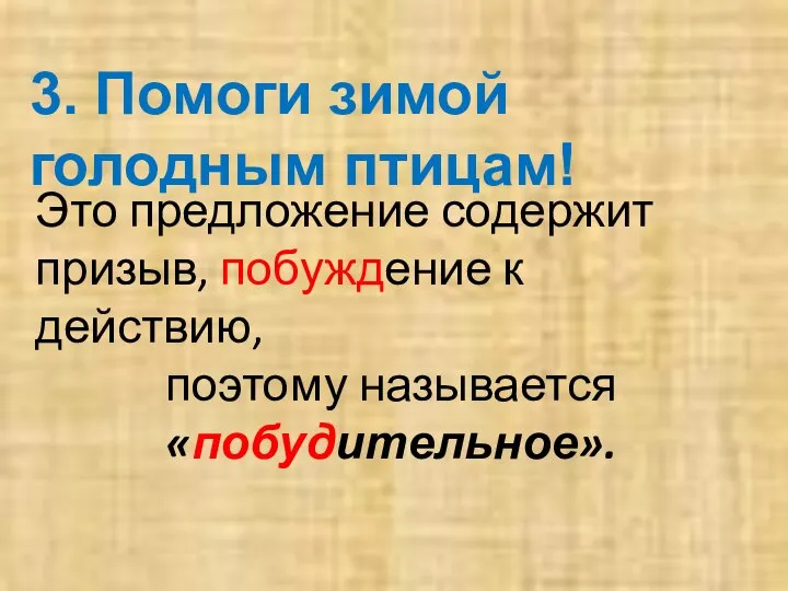 3. Помоги зимой голодным птицам! Это предложение содержит призыв, побуждение к действию, поэтому называется «побудительное».