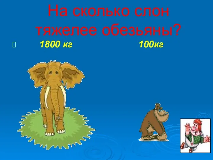 На сколько слон тяжелее обезьяны? 1800 кг 100кг