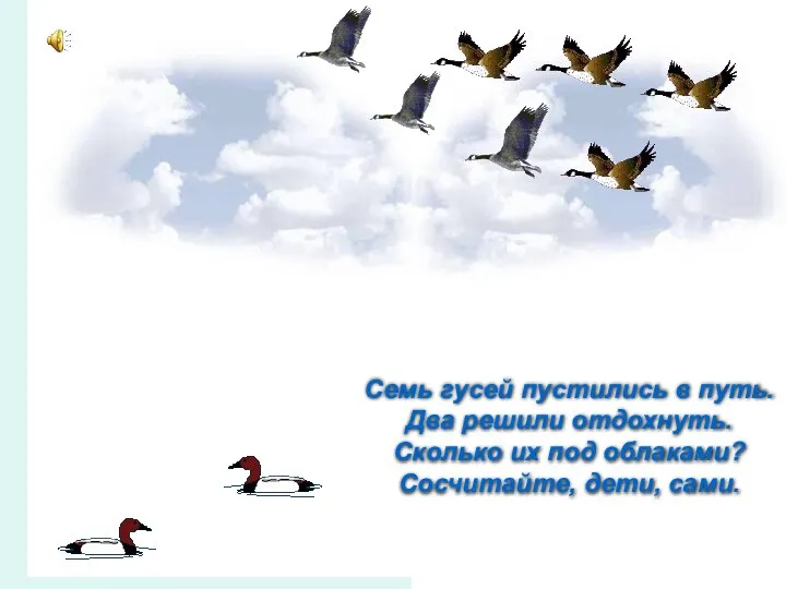 Семь гусей пустились в путь. Два решили отдохнуть. Сколько их под облаками? Сосчитайте, дети, сами.