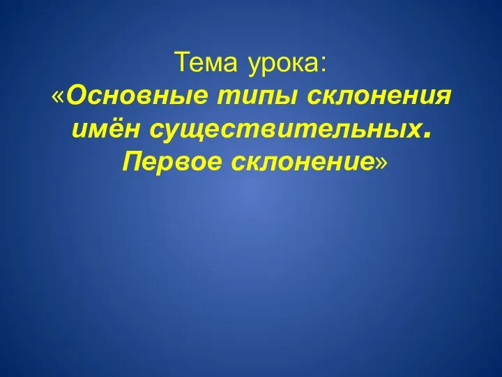 Тема урока: «Основные типы склонения имён существительных. Первое склонение»