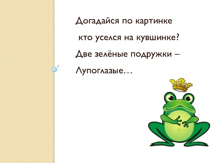 Догадайся по картинке кто уселся на кувшинке? Две зелёные подружки – Лупоглазые…