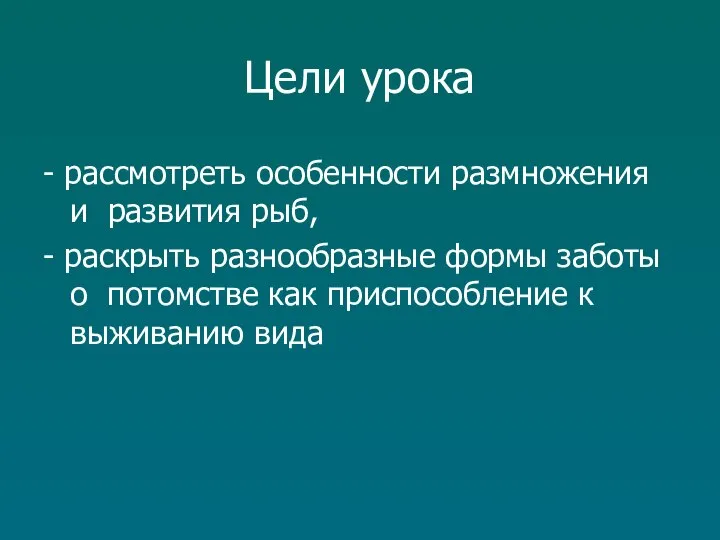 Цели урока - рассмотреть особенности размножения и развития рыб, - раскрыть