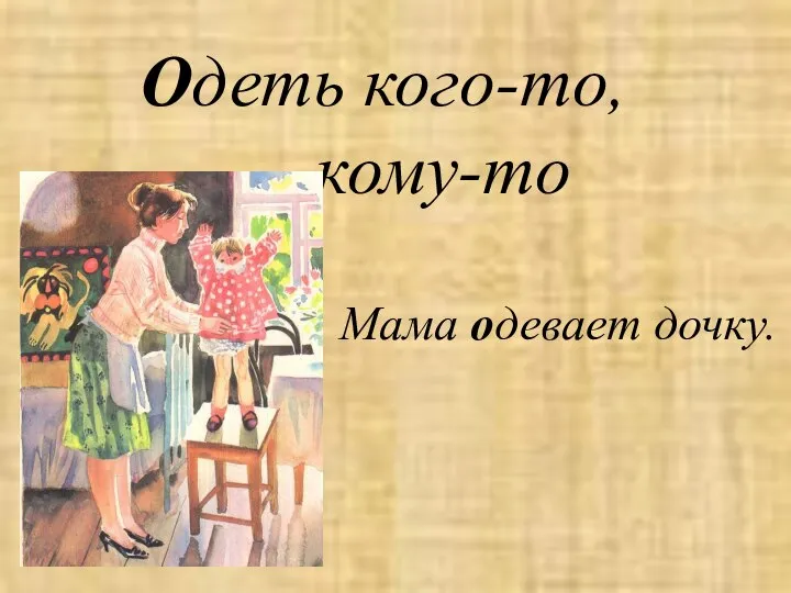 Одеть кого-то, кому-то Мама одевает дочку.