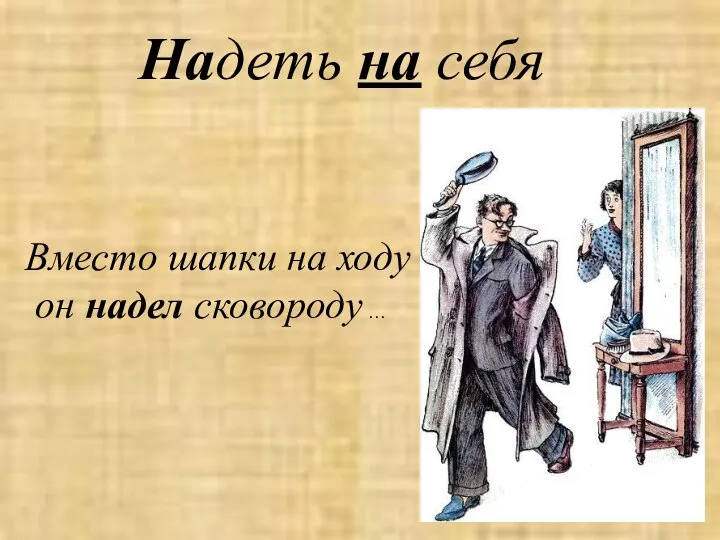 Надеть на себя Вместо шапки на ходу он надел сковороду …