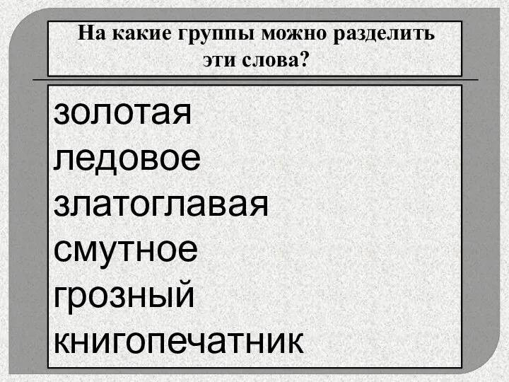 золотая ледовое златоглавая смутное грозный книгопечатник На какие группы можно разделить эти слова?