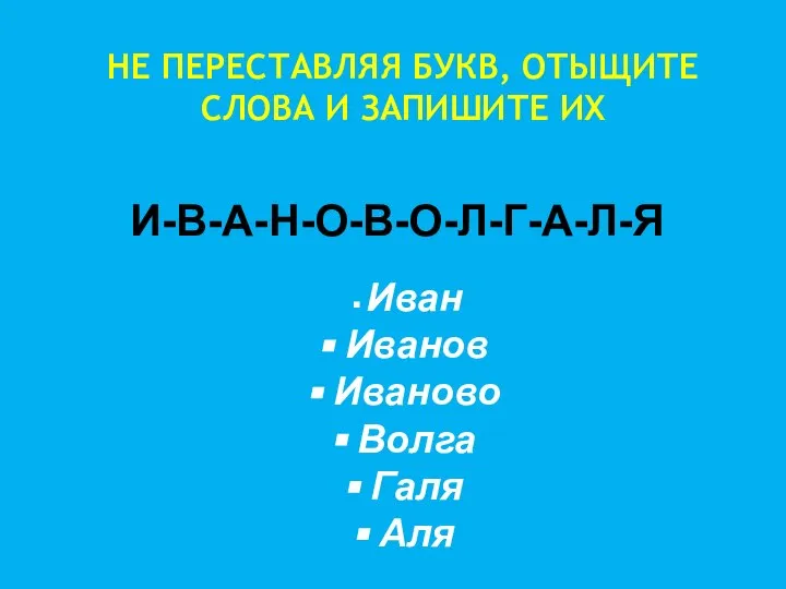 НЕ ПЕРЕСТАВЛЯЯ БУКВ, ОТЫЩИТЕ СЛОВА И ЗАПИШИТЕ ИХ И-В-А-Н-О-В-О-Л-Г-А-Л-Я Иван Иванов Иваново Волга Галя Аля