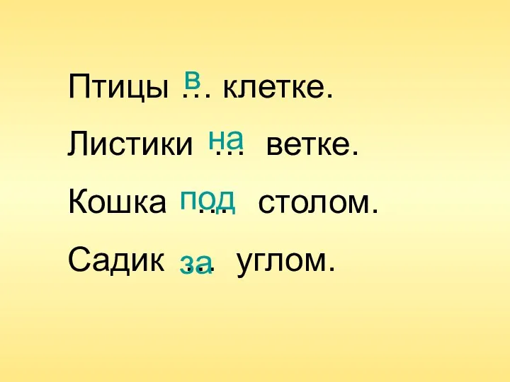 Птицы … клетке. Листики … ветке. Кошка … столом. Садик … углом. в на под за