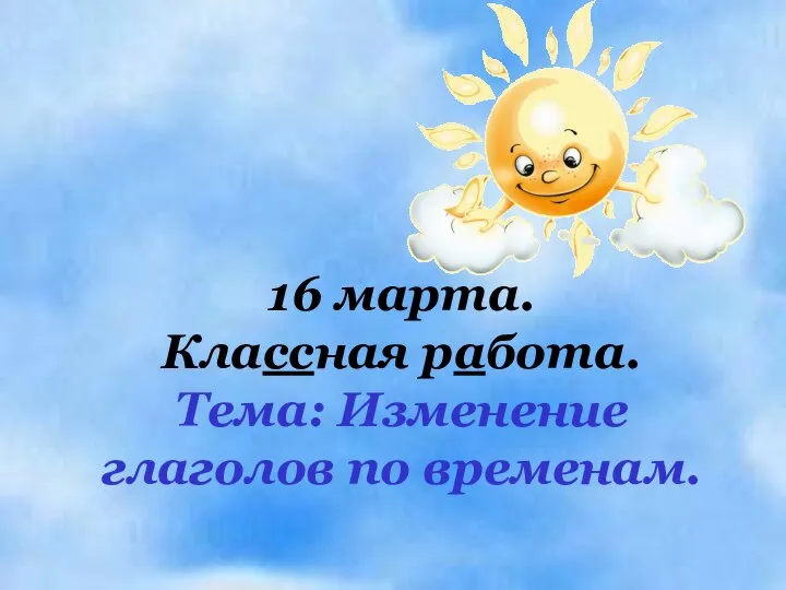 16 марта. Классная работа. Тема: Изменение глаголов по временам.