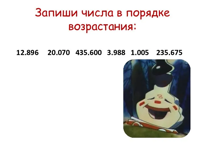 Запиши числа в порядке возрастания: 12.896 20.070 435.600 3.988 1.005 235.675