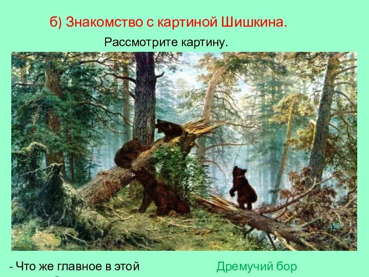 б) Знакомство с картиной Шишкина. Рассмотрите картину. - Что же главное в этой картине? Дремучий бор