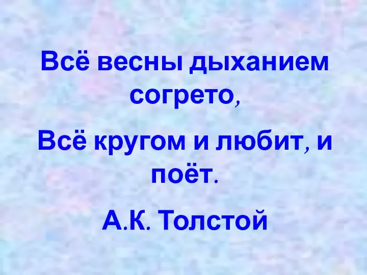 Всё весны дыханием согрето, Всё кругом и любит, и поёт. А.К. Толстой