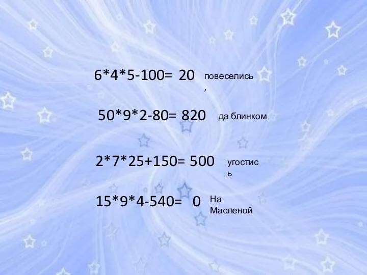 6*4*5-100= 50*9*2-80= 2*7*25+150= 15*9*4-540= На Масленой повеселись, да блинком угостись 20 820 500 0