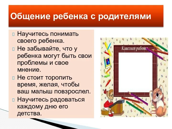 Научитесь понимать своего ребенка. Не забывайте, что у ребенка могут быть