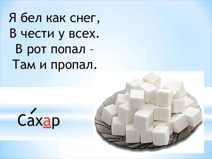 Я бел как снег, В чести у всех. В рот попал – Там и пропал. Сахар