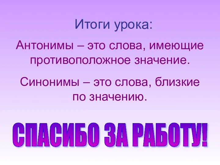 Итоги урока: Антонимы – это слова, имеющие противоположное значение. Синонимы –