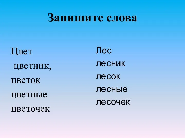 Запишите слова Цвет цветник, цветок цветные цветочек Лес лесник лесок лесные лесочек