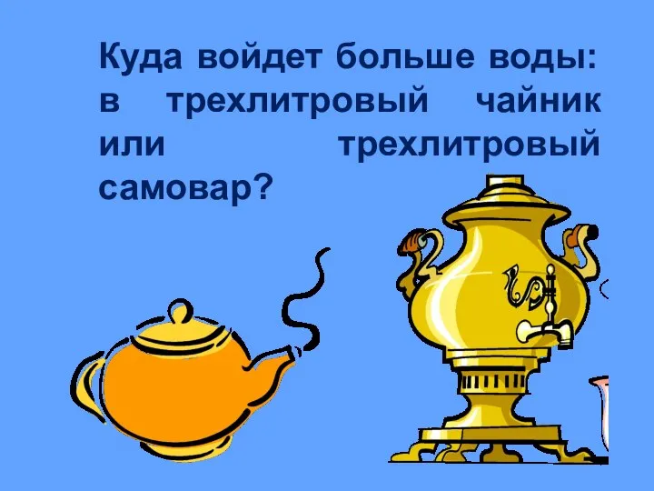 Куда войдет больше воды: в трехлитровый чайник или трехлитровый самовар?