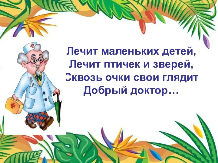 Лечит маленьких детей, Лечит птичек и зверей, Сквозь очки свои глядит Добрый доктор…