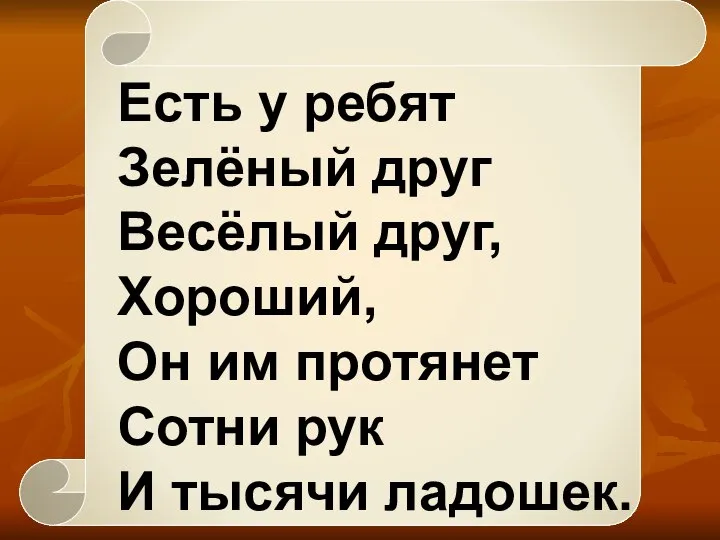 Есть у ребят Зелёный друг Весёлый друг, Хороший, Он им протянет Сотни рук И тысячи ладошек.