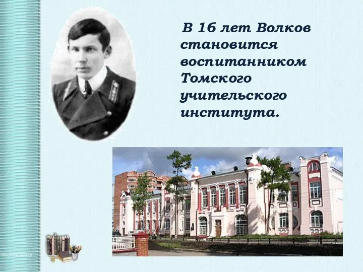 В 16 лет Волков становится воспитанником Томского учительского института.