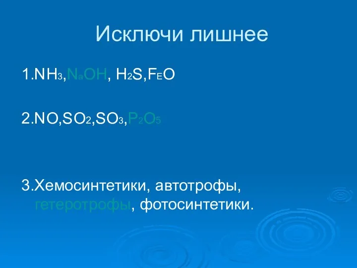 Исключи лишнее 1.NH3,NаOH, H2S,FEO 2.NO,SO2,SO3,P2O5 3.Хемосинтетики, автотрофы, гетеротрофы, фотосинтетики.