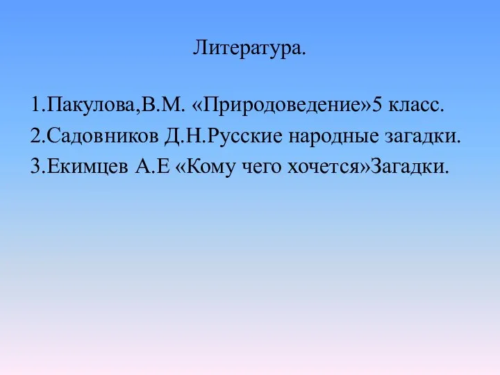 Литература. 1.Пакулова,В.М. «Природоведение»5 класс. 2.Садовников Д.Н.Русские народные загадки. 3.Екимцев А.Е «Кому чего хочется»Загадки.