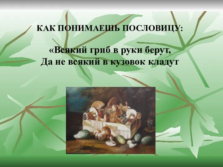 КАК ПОНИМАЕШЬ ПОСЛОВИЦУ: «Всякий гриб в руки берут, Да не всякий в кузовок кладут