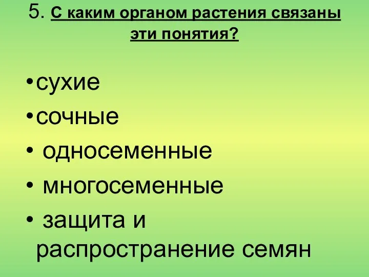 5. С каким органом растения связаны эти понятия? сухие сочные односеменные многосеменные защита и распространение семян