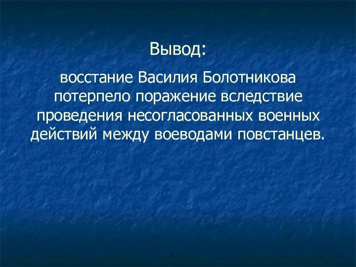 Вывод: восстание Василия Болотникова потерпело поражение вследствие проведения несогласованных военных действий между воеводами повстанцев.