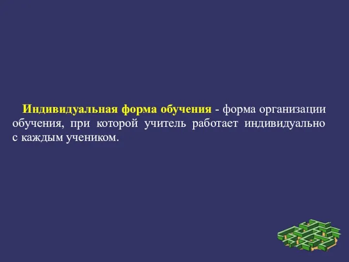 Индивидуальная форма обучения - форма организации обучения, при которой учитель работает индивидуально с каждым учеником.