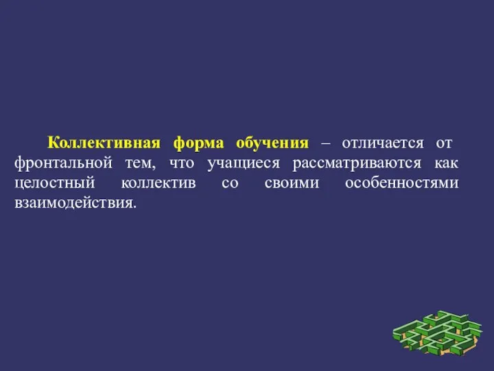 Коллективная форма обучения – отличается от фронтальной тем, что учащиеся рассматриваются