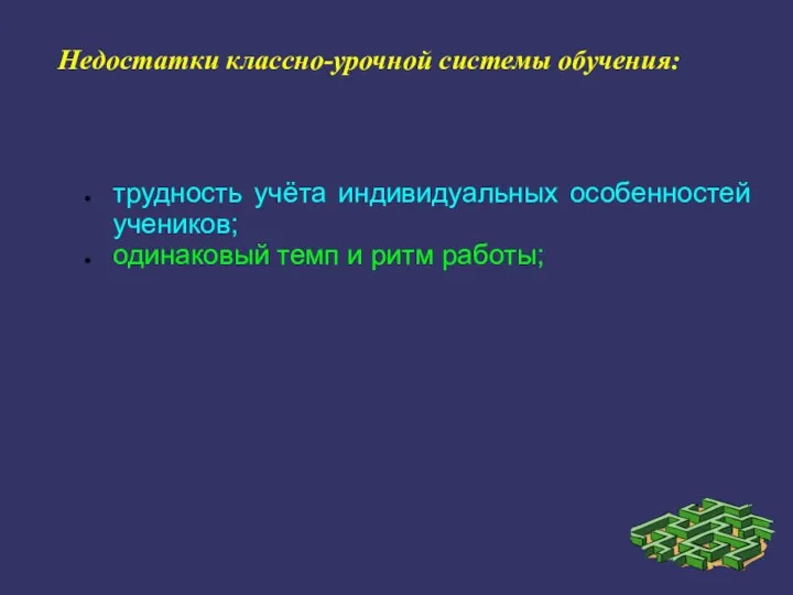 Недостатки классно-урочной системы обучения: трудность учёта индивидуальных особенностей учеников; одинаковый темп и ритм работы;