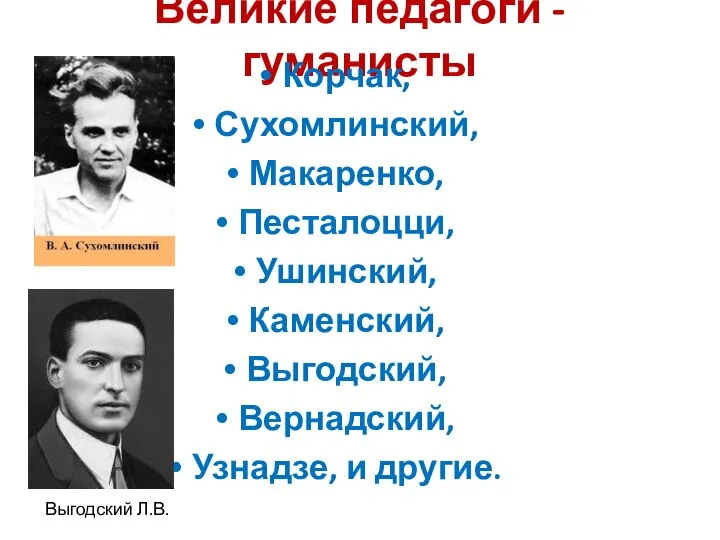 Великие педагоги -гуманисты Корчак, Сухомлинский, Макаренко, Песталоцци, Ушинский, Каменский, Выгодский, Вернадский, Узнадзе, и другие. Выгодский Л.В.