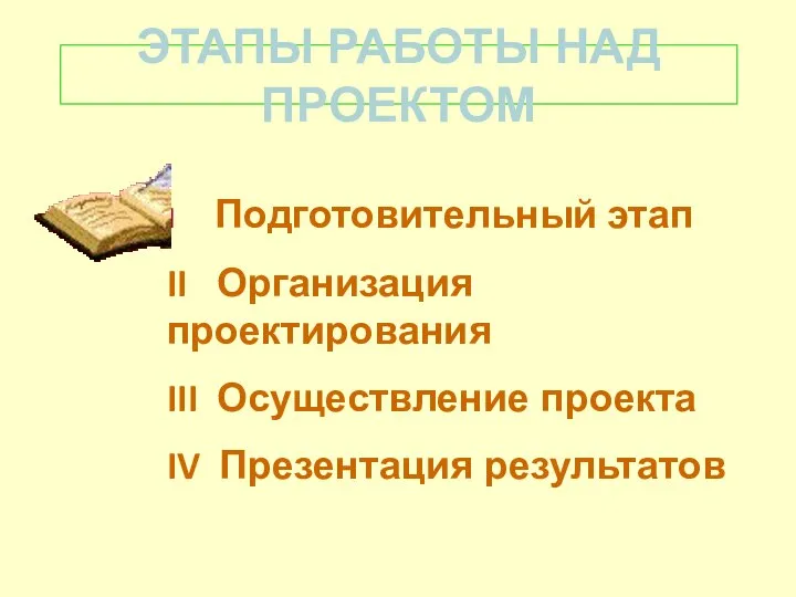 ЭТАПЫ РАБОТЫ НАД ПРОЕКТОМ I Подготовительный этап II Организация проектирования III Осуществление проекта IV Презентация результатов