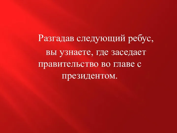 Разгадав следующий ребус, вы узнаете, где заседает правительство во главе с президентом.