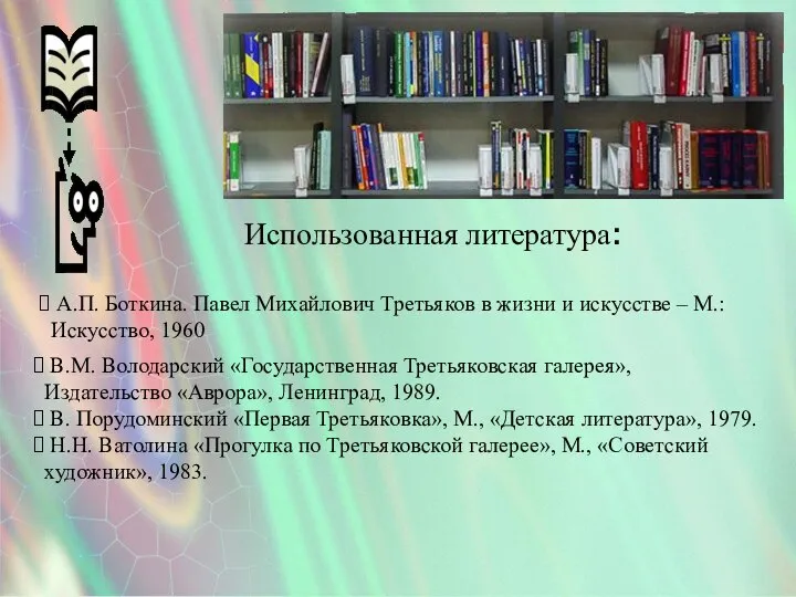 Использованная литература: В.М. Володарский «Государственная Третьяковская галерея», Издательство «Аврора», Ленинград, 1989.