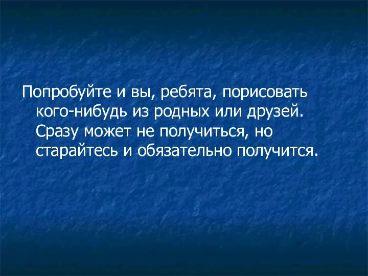 Попробуйте и вы, ребята, порисовать кого-нибудь из родных или друзей. Сразу