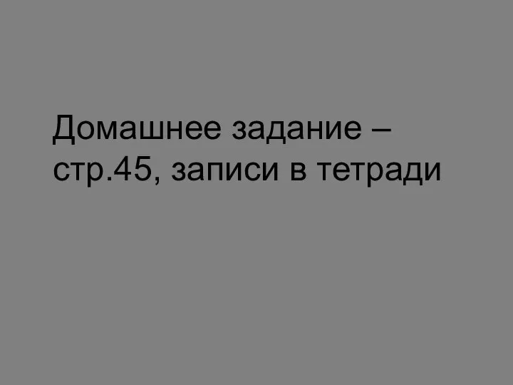 Домашнее задание – стр.45, записи в тетради