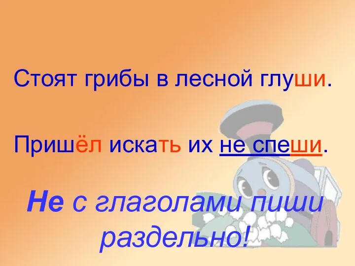 Не с глаголами пиши раздельно! Стоят грибы в лесной глуши. Пришёл искать их не спеши.