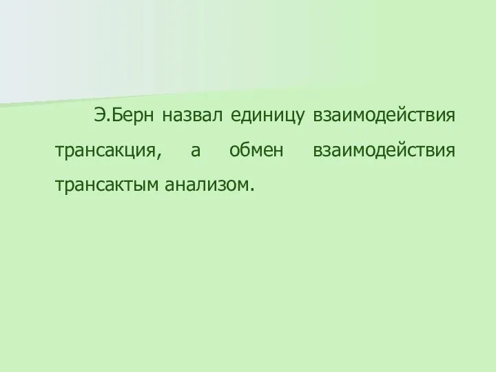 Э.Берн назвал единицу взаимодействия трансакция, а обмен взаимодействия трансактым анализом.