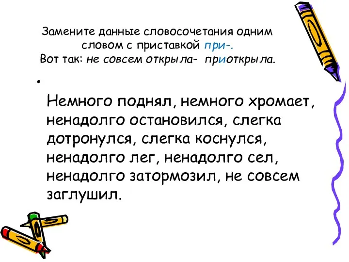 Замените данные словосочетания одним словом с приставкой при-. Вот так: не