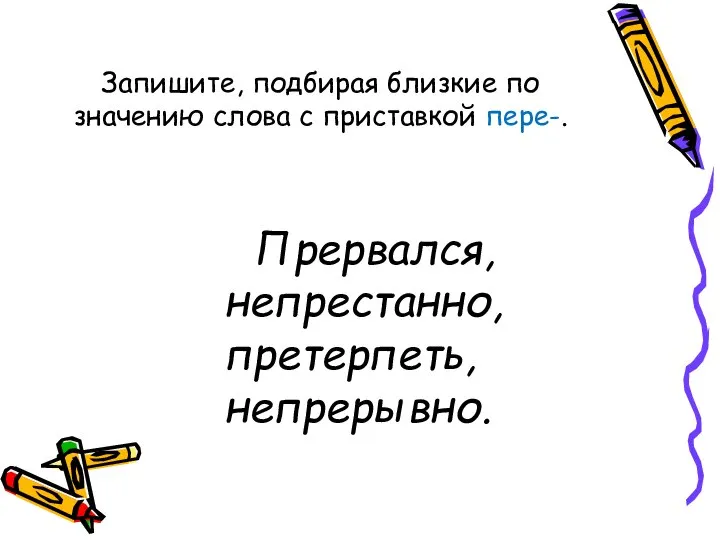 Запишите, подбирая близкие по значению слова с приставкой пере-. Прервался, непрестанно, претерпеть, непрерывно.