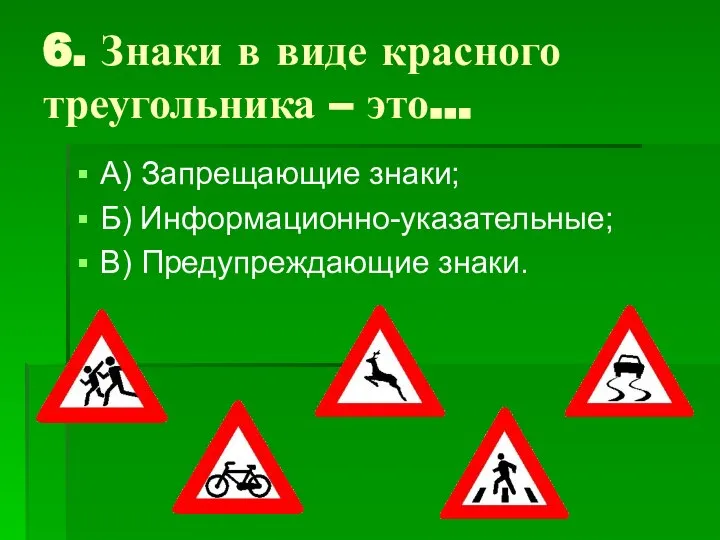 6. Знаки в виде красного треугольника – это… А) Запрещающие знаки; Б) Информационно-указательные; В) Предупреждающие знаки.