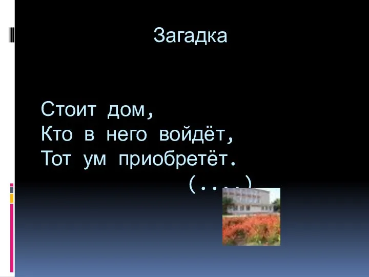 Загадка Стоит дом, Кто в него войдёт, Тот ум приобретёт. (....)