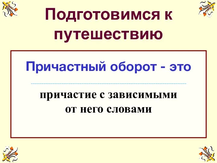 Подготовимся к путешествию Причастный оборот - это -------------------------------------------------------------------------------------- причастие с зависимыми от него словами