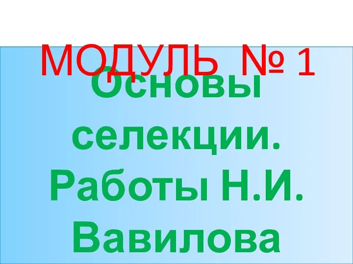 Основы селекции. Работы Н.И.Вавилова МОДУЛЬ № 1