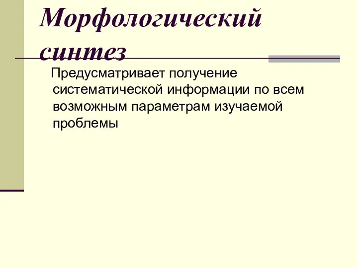 Морфологический синтез Предусматривает получение систематической информации по всем возможным параметрам изучаемой проблемы